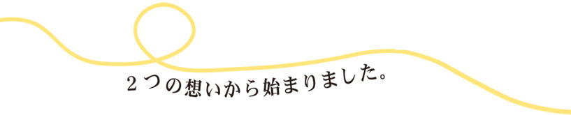 2つの想いから始まりました。